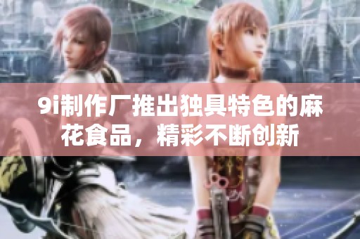 9i制作厂推出独具特色的麻花食品，精彩不断创新