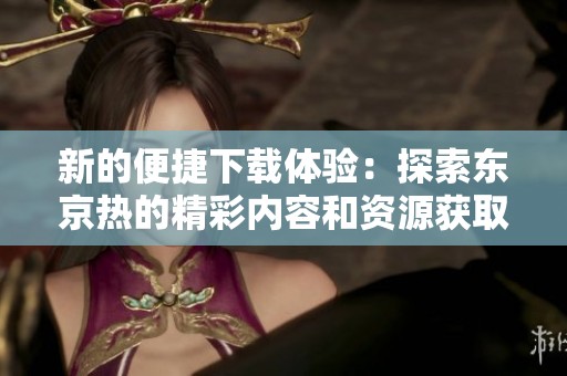 新的便捷下载体验：探索东京热的精彩内容和资源获取方式