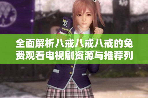 全面解析八戒八戒八戒的免费观看电视剧资源与推荐列表