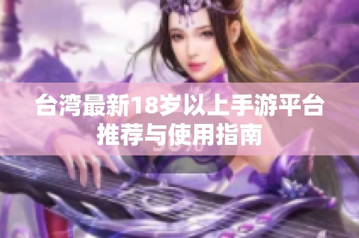 台湾最新18岁以上手游平台推荐与使用指南