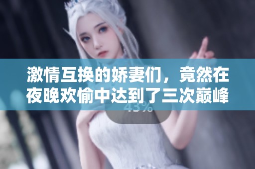 激情互换的娇妻们，竟然在夜晚欢愉中达到了三次巅峰体验