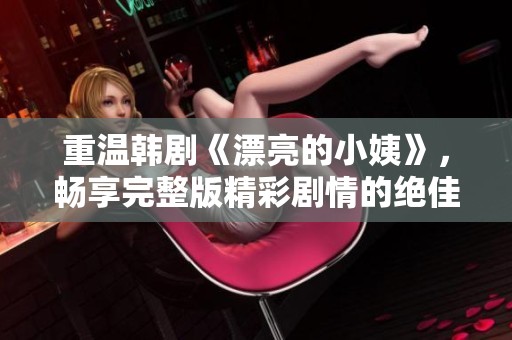 重温韩剧《漂亮的小姨》，畅享完整版精彩剧情的绝佳选择