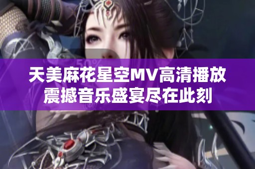 天美麻花星空MV高清播放震撼音乐盛宴尽在此刻