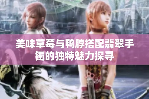 美味草莓与鸭脖搭配翡翠手镯的独特魅力探寻