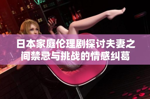 日本家庭伦理剧探讨夫妻之间禁忌与挑战的情感纠葛