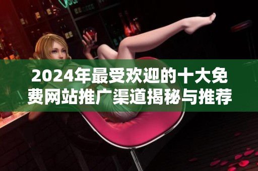 2024年最受欢迎的十大免费网站推广渠道揭秘与推荐