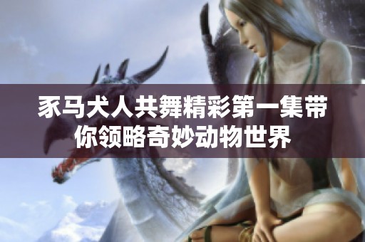 豕马犬人共舞精彩第一集带你领略奇妙动物世界