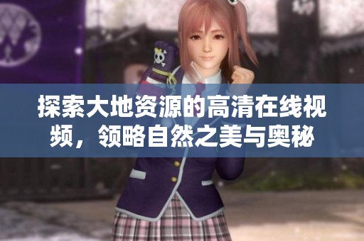 探索大地资源的高清在线视频，领略自然之美与奥秘