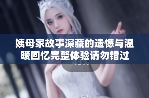 姨母家故事深藏的遗憾与温暖回忆完整体验请勿错过