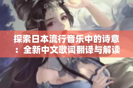 探索日本流行音乐中的诗意：全新中文歌词翻译与解读
