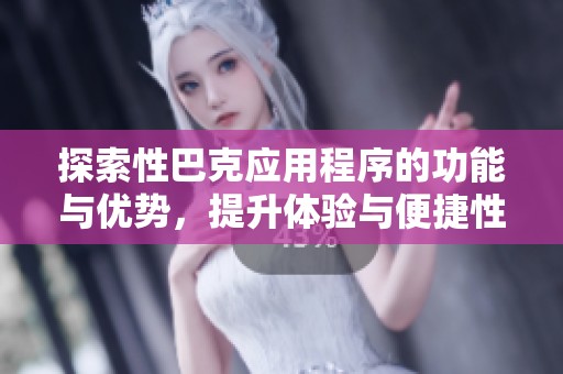 探索性巴克应用程序的功能与优势，提升体验与便捷性