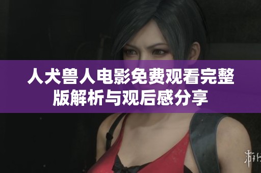 人犬兽人电影免费观看完整版解析与观后感分享