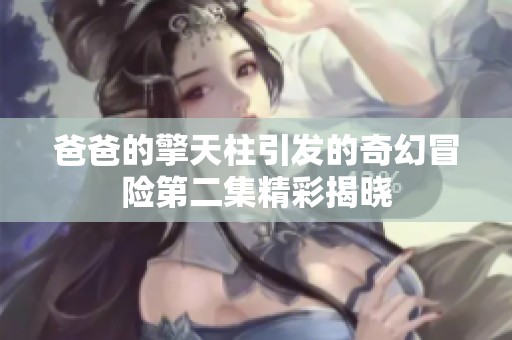 爸爸的擎天柱引发的奇幻冒险第二集精彩揭晓