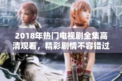 2018年热门电视剧全集高清观看，精彩剧情不容错过