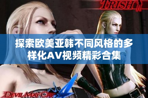 探索欧美亚韩不同风格的多样化AV视频精彩合集