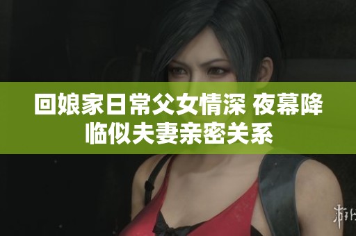 回娘家日常父女情深 夜幕降临似夫妻亲密关系