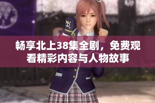 畅享北上38集全剧，免费观看精彩内容与人物故事