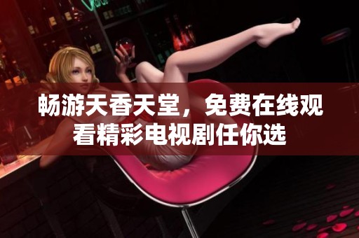 畅游天香天堂，免费在线观看精彩电视剧任你选