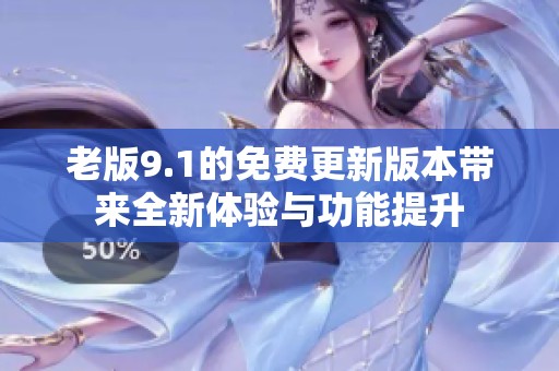 老版9.1的免费更新版本带来全新体验与功能提升