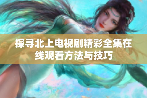探寻北上电视剧精彩全集在线观看方法与技巧