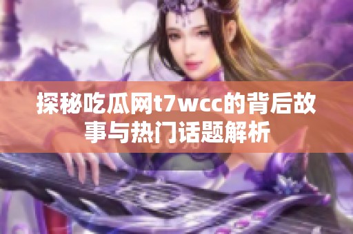 探秘吃瓜网t7wcc的背后故事与热门话题解析