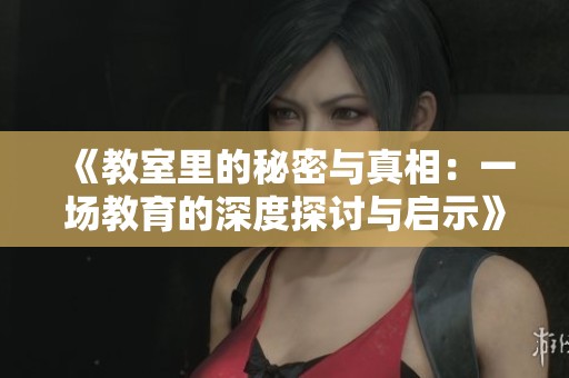 《教室里的秘密与真相：一场教育的深度探讨与启示》