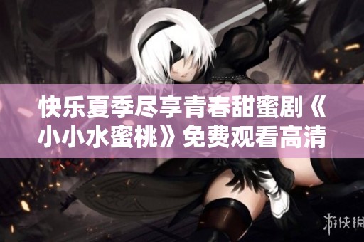 快乐夏季尽享青春甜蜜剧《小小水蜜桃》免费观看高清版