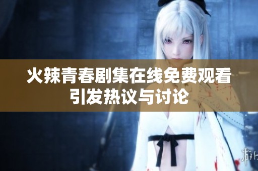 火辣青春剧集在线免费观看引发热议与讨论