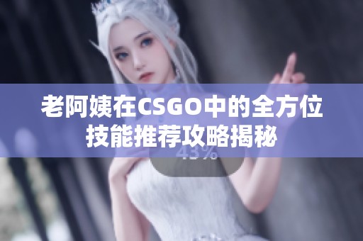 老阿姨在CSGO中的全方位技能推荐攻略揭秘