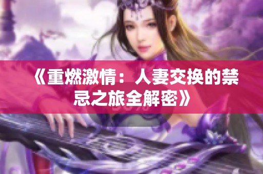 《重燃激情：人妻交换的禁忌之旅全解密》