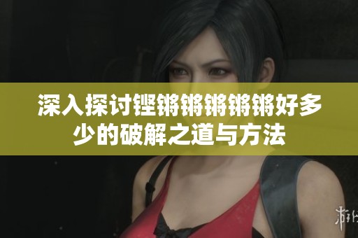 深入探讨铿锵锵锵锵锵好多少的破解之道与方法