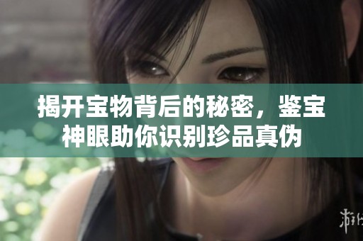 揭开宝物背后的秘密，鉴宝神眼助你识别珍品真伪