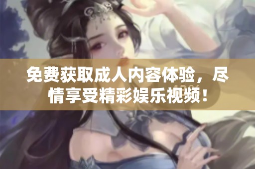 免费获取成人内容体验，尽情享受精彩娱乐视频！