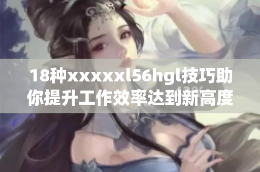 18种xxxxxl56hgl技巧助你提升工作效率达到新高度