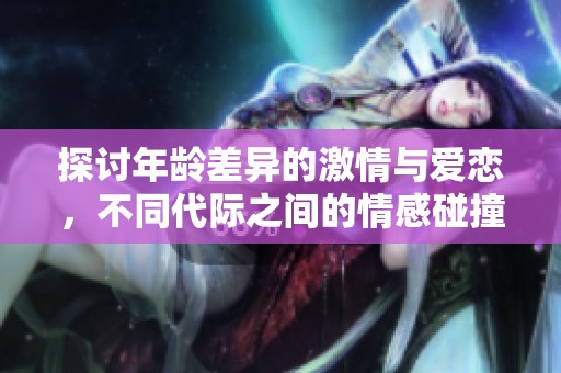 探讨年龄差异的激情与爱恋，不同代际之间的情感碰撞与理解