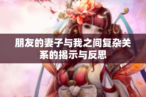 朋友的妻子与我之间复杂关系的揭示与反思