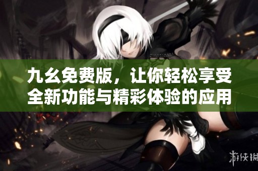 九幺免费版，让你轻松享受全新功能与精彩体验的应用推荐
