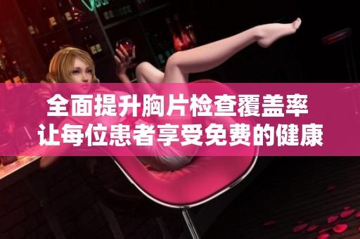 全面提升胸片检查覆盖率 让每位患者享受免费的健康服务