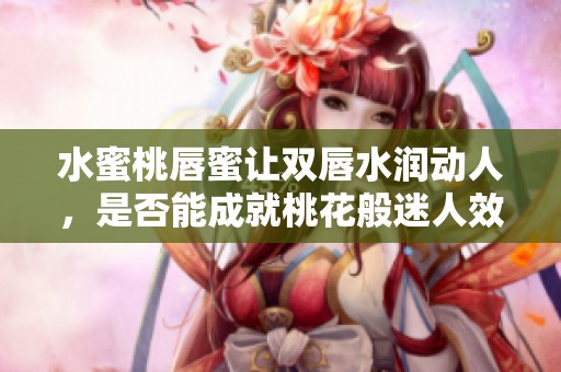 水蜜桃唇蜜让双唇水润动人，是否能成就桃花般迷人效果