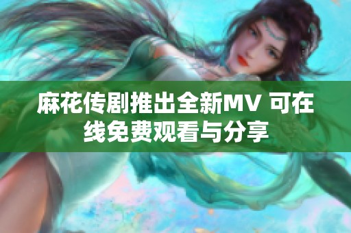麻花传剧推出全新MV 可在线免费观看与分享