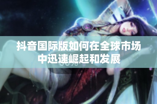 抖音国际版如何在全球市场中迅速崛起和发展