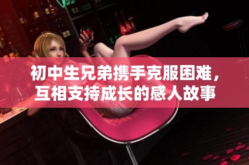 初中生兄弟携手克服困难，互相支持成长的感人故事