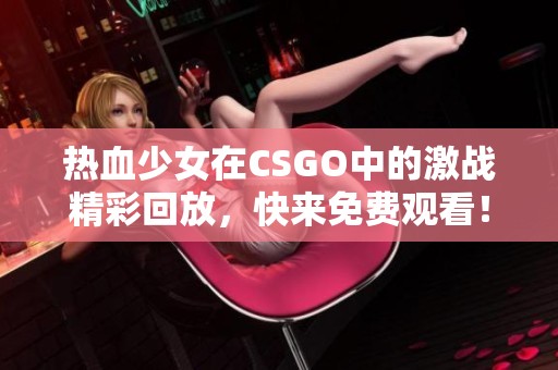 热血少女在CSGO中的激战精彩回放，快来免费观看！