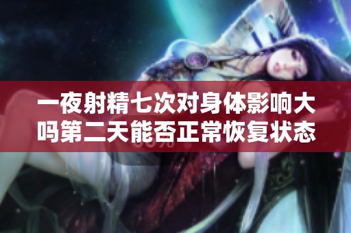 一夜射精七次对身体影响大吗第二天能否正常恢复状态