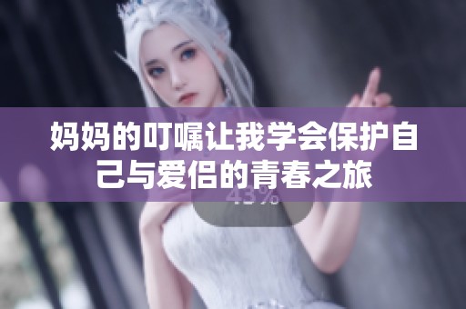 妈妈的叮嘱让我学会保护自己与爱侣的青春之旅