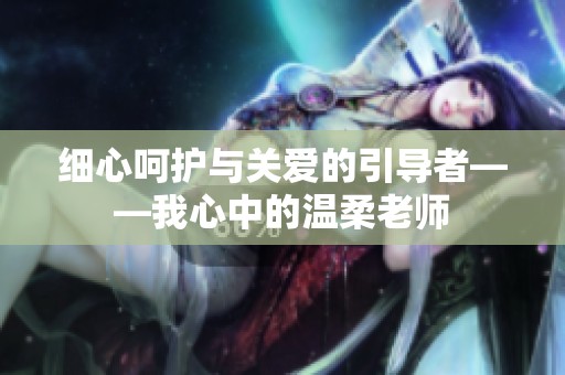 细心呵护与关爱的引导者——我心中的温柔老师