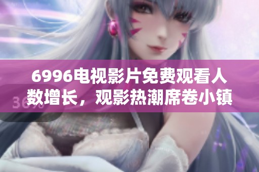 6996电视影片免费观看人数增长，观影热潮席卷小镇