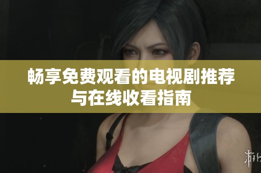 畅享免费观看的电视剧推荐与在线收看指南