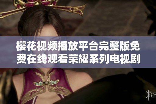 樱花视频播放平台完整版免费在线观看荣耀系列电视剧精彩集锦