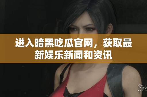 进入暗黑吃瓜官网，获取最新娱乐新闻和资讯